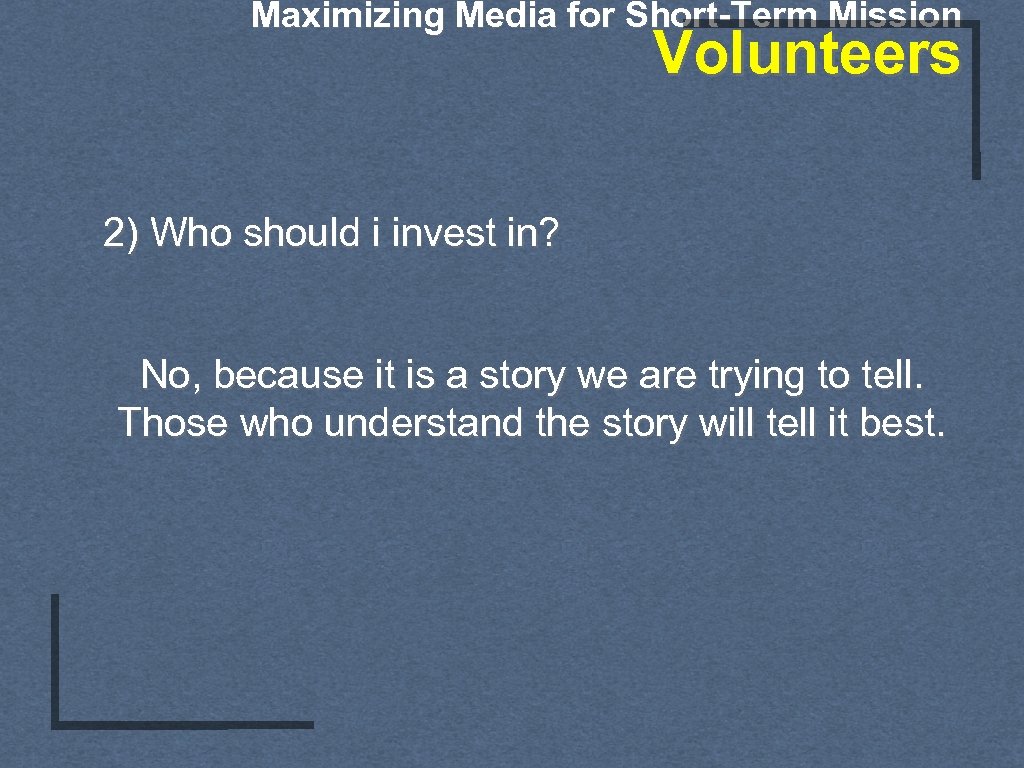 Maximizing Media for Short-Term Mission Volunteers 2) Who should i invest in? No, because