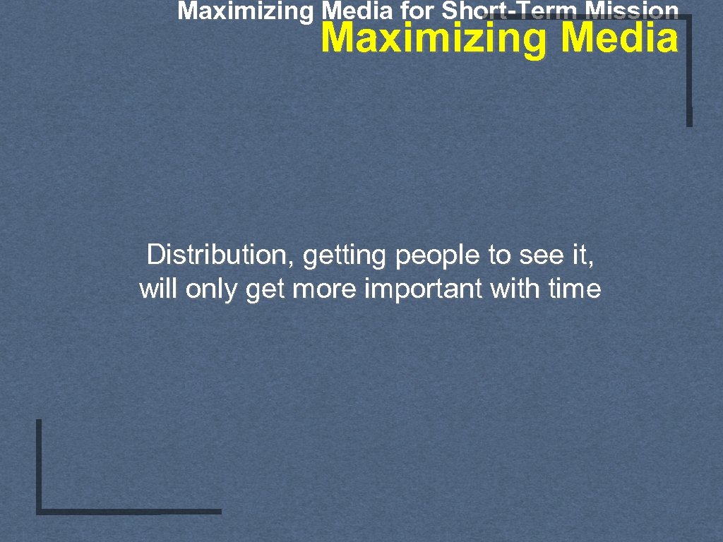 Maximizing Media for Short-Term Mission Maximizing Media Distribution, getting people to see it, will