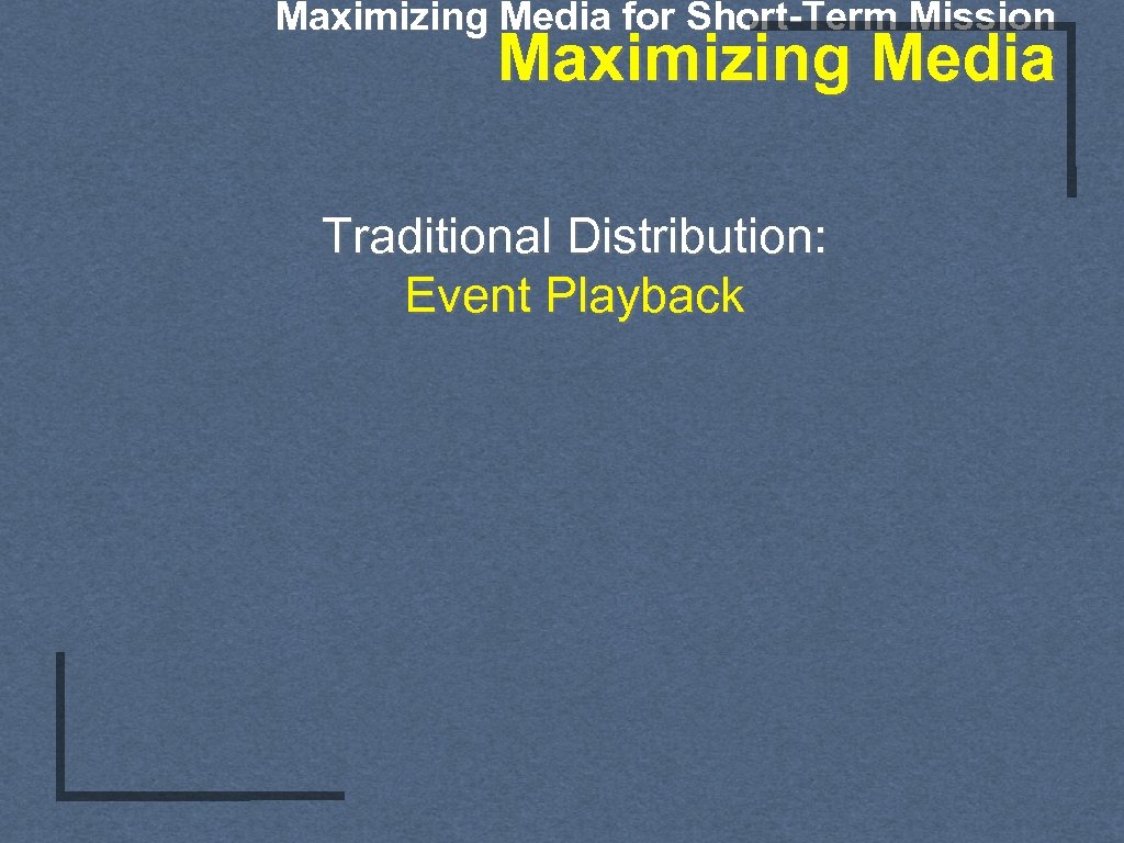 Maximizing Media for Short-Term Mission Maximizing Media Traditional Distribution: Event Playback 