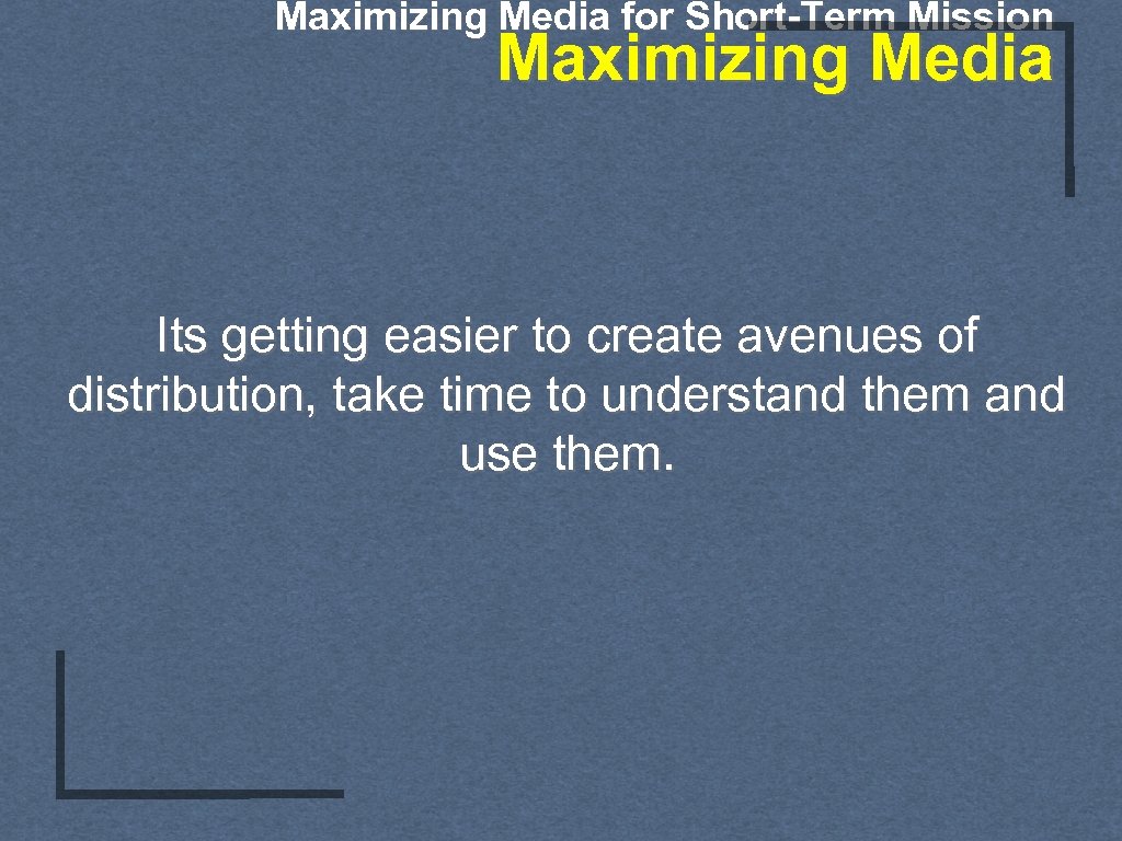 Maximizing Media for Short-Term Mission Maximizing Media Its getting easier to create avenues of