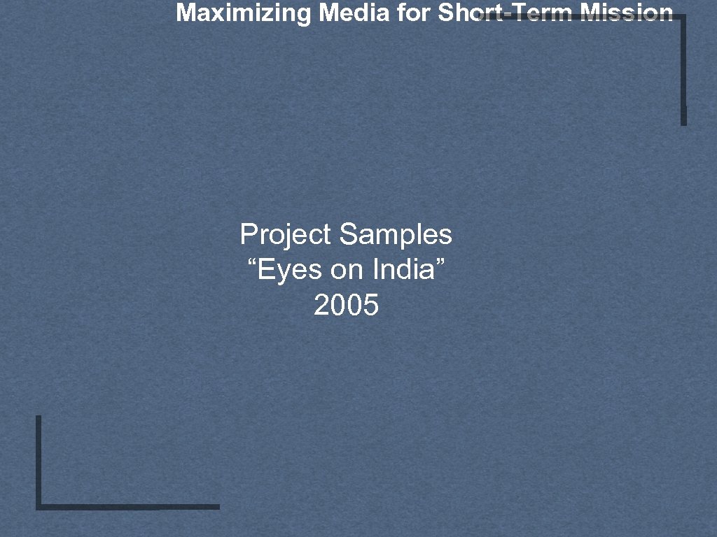 Maximizing Media for Short-Term Mission Project Samples “Eyes on India” 2005 