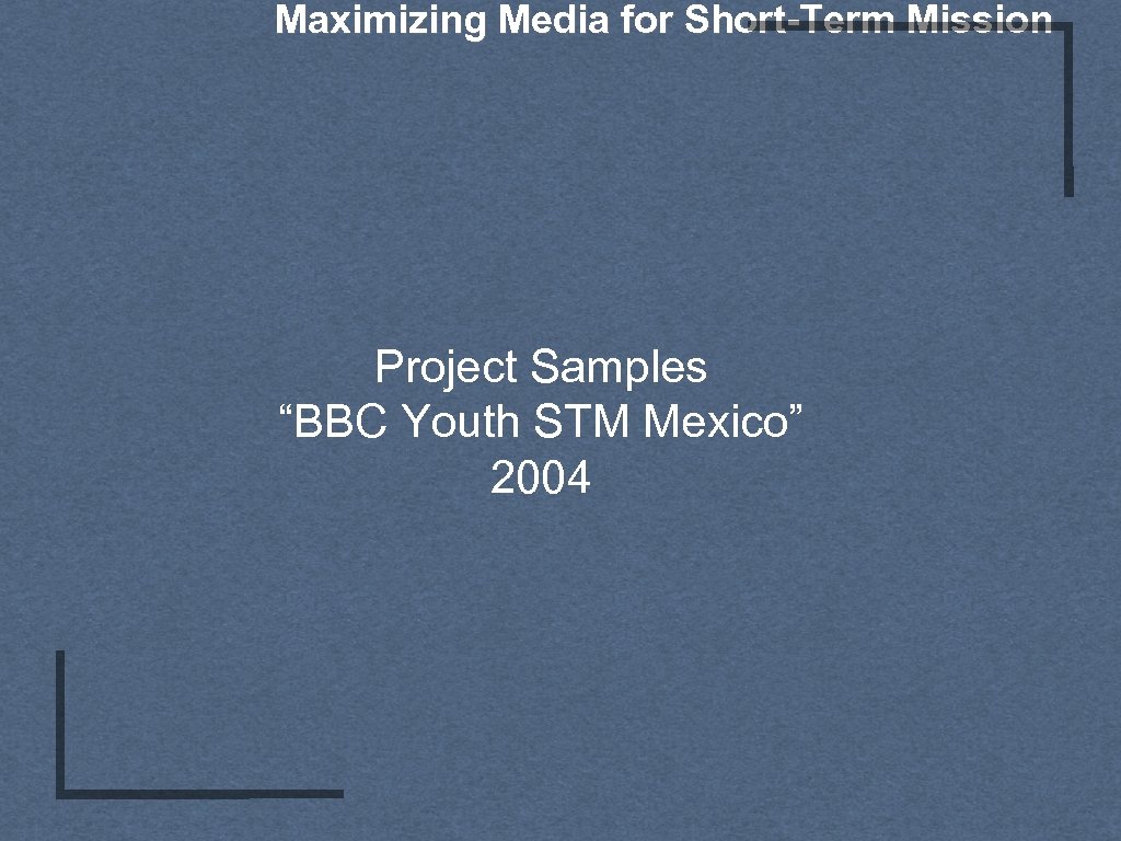 Maximizing Media for Short-Term Mission Project Samples “BBC Youth STM Mexico” 2004 