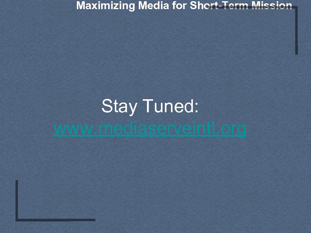 Maximizing Media for Short-Term Mission Stay Tuned: www. mediaserveintl. org 