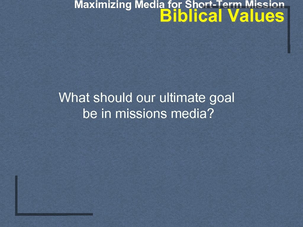 Maximizing Media for Short-Term Mission Biblical Values What should our ultimate goal be in