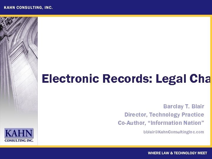 Electronic Records: Legal Chal Barclay T. Blair Director, Technology Practice Co-Author, “Information Nation” bblair@Kahn.