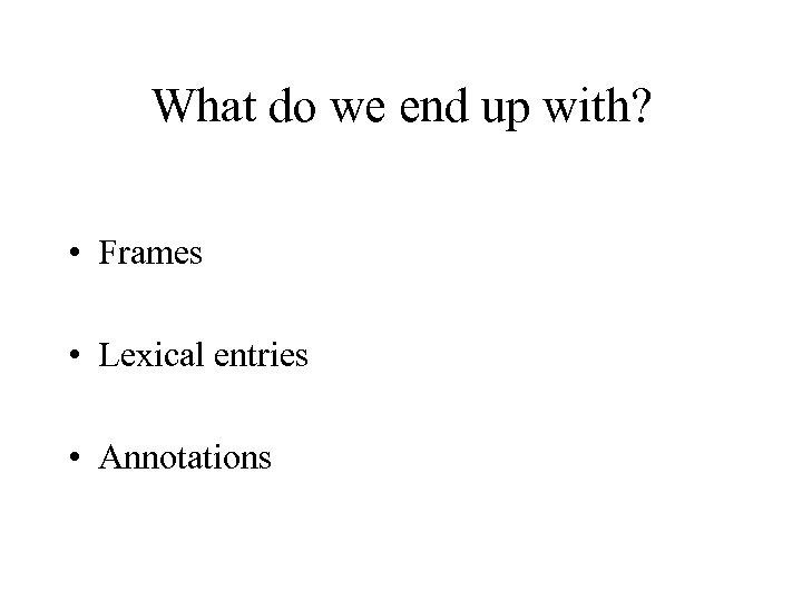 What do we end up with? • Frames • Lexical entries • Annotations 