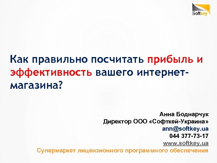 Как правильно посчитать прибыль и эффективность вашего интернетмагазина? Анна Боднарчук Директор ООО «Софткей-Украина» ann@softkey.