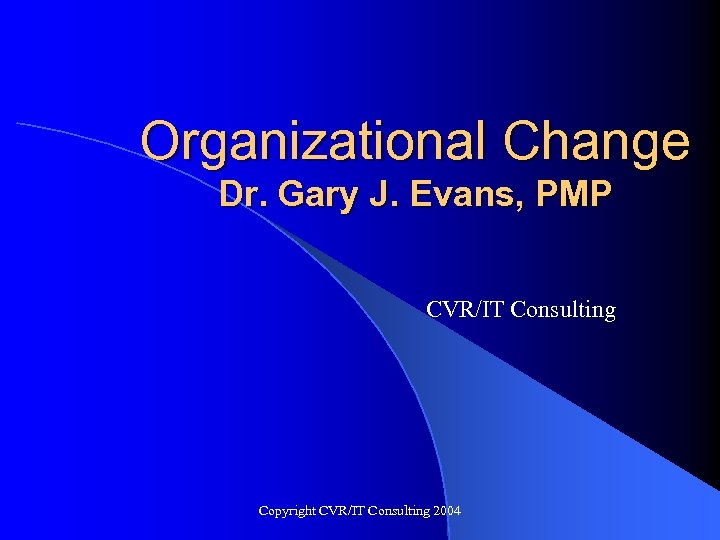 Organizational Change Dr. Gary J. Evans, PMP CVR/IT Consulting Copyright CVR/IT Consulting 2004 