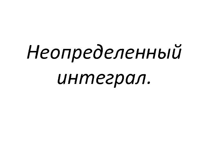 Неопределенный интеграл. 