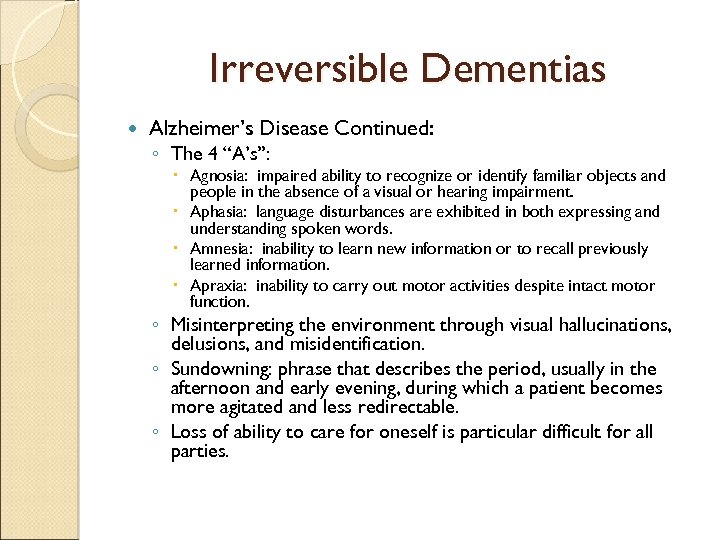 Irreversible Dementias Alzheimer’s Disease Continued: ◦ The 4 “A’s”: Agnosia: impaired ability to recognize