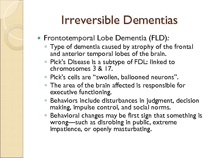 Irreversible Dementias Frontotemporal Lobe Dementia (FLD): ◦ Type of dementia caused by atrophy of