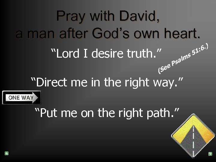 Pray with David, a man after God’s own heart. “Lord I desire truth. ”