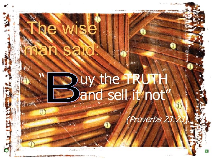 The wise man said: “ uy the TRUTH and sell it not” (Proverbs 23: