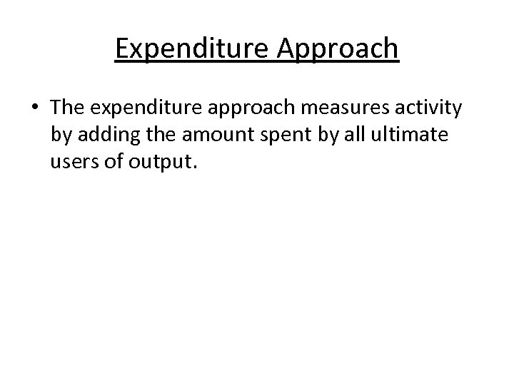 Expenditure Approach • The expenditure approach measures activity by adding the amount spent by