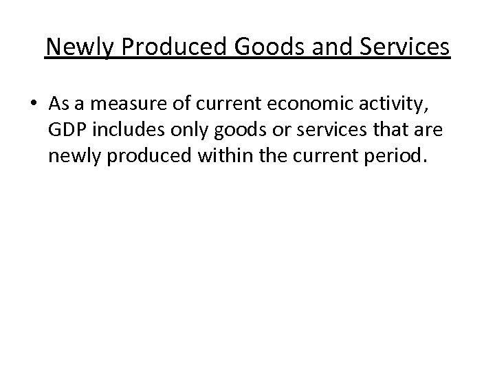 Newly Produced Goods and Services • As a measure of current economic activity, GDP