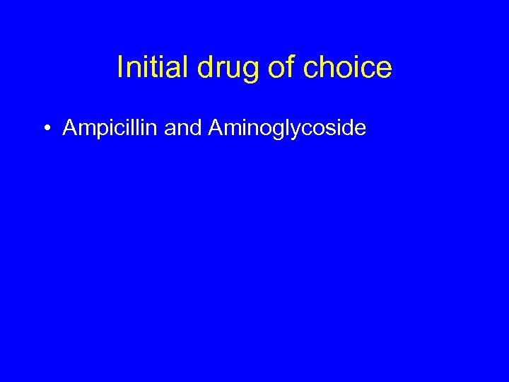 Initial drug of choice • Ampicillin and Aminoglycoside 