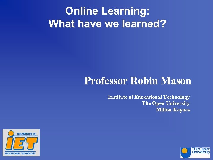 Online Learning: What have we learned? Professor Robin Mason Institute of Educational Technology The