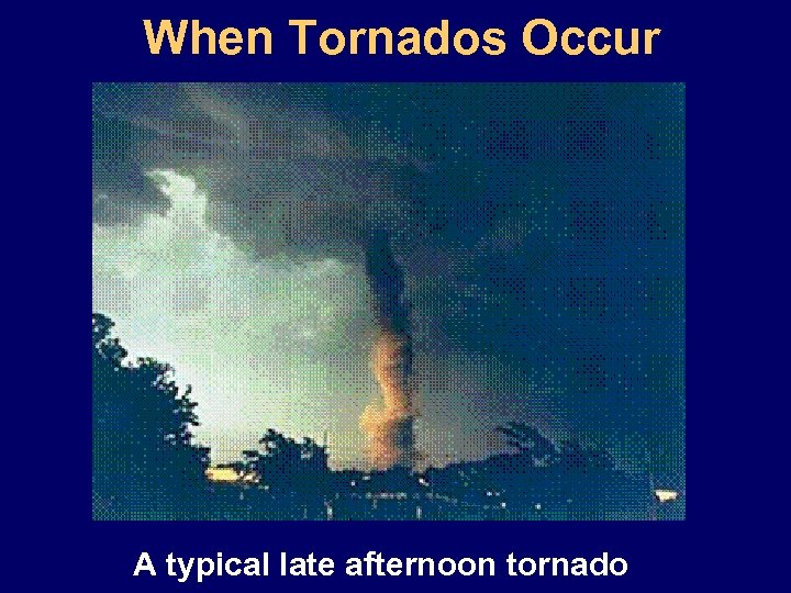 When Tornados Occur A typical late afternoon tornado 