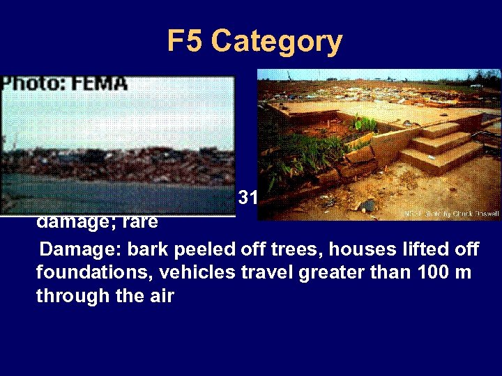 F 5 Category • (Violent) winds: (261 - 319) mph, incredible damage; rare Damage:
