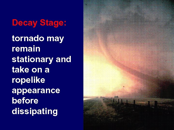 Decay Stage: tornado may remain stationary and take on a ropelike appearance before dissipating