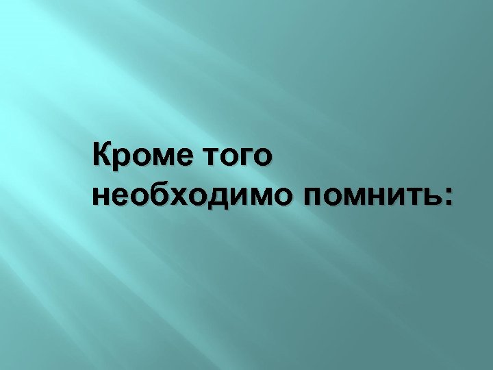Кроме того необходимо помнить: 