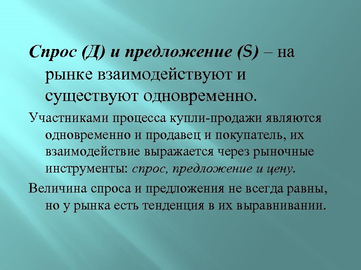 Спрос (Д) и предложение (S) – на рынке взаимодействуют и существуют одновременно. Участниками процесса