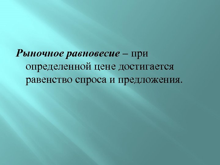 Рыночное равновесие – при определенной цене достигается равенство спроса и предложения. 