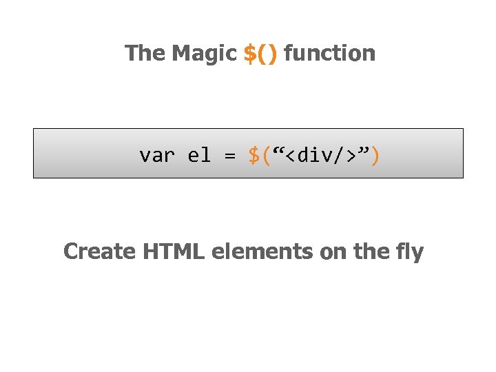 The Magic $() function var el = $(“<div/>”) Create HTML elements on the fly