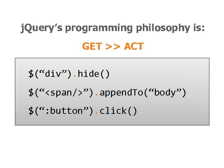 j. Query’s programming philosophy is: GET >> ACT $(“div”). hide() $(“<span/>”). append. To(“body”) $(“: