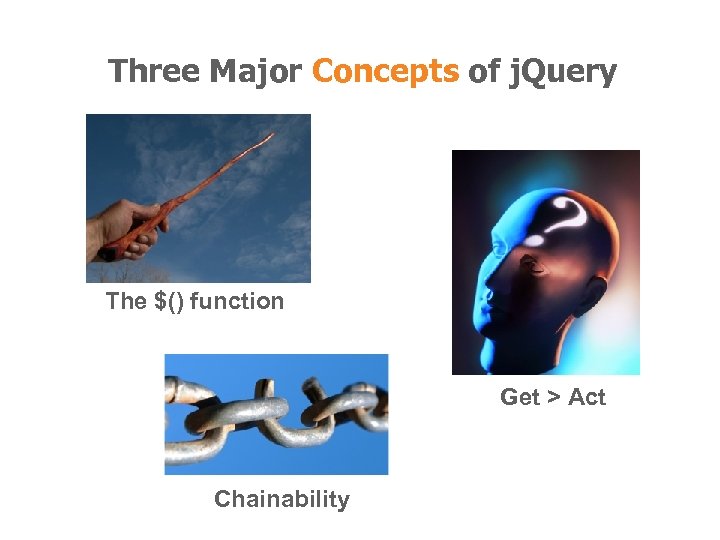 Three Major Concepts of j. Query The $() function Get > Act Chainability 