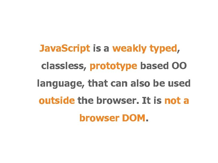 Java. Script is a weakly typed, classless, prototype based OO language, that can also