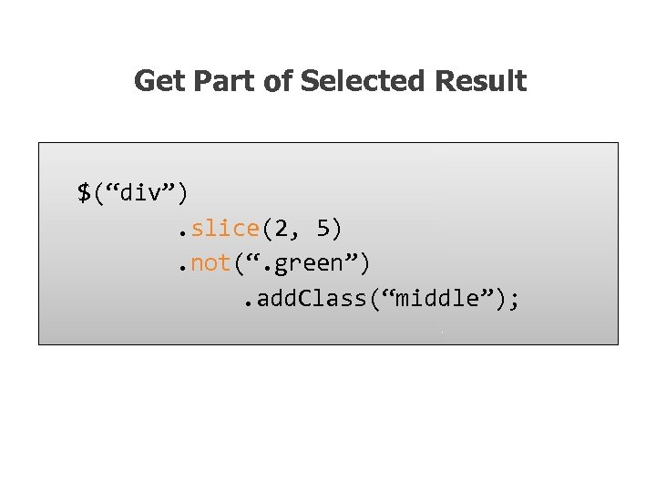 Get Part of Selected Result $(“div”). slice(2, 5). not(“. green”). add. Class(“middle”); 