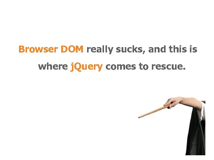 Browser DOM really sucks, and this is where j. Query comes to rescue. 