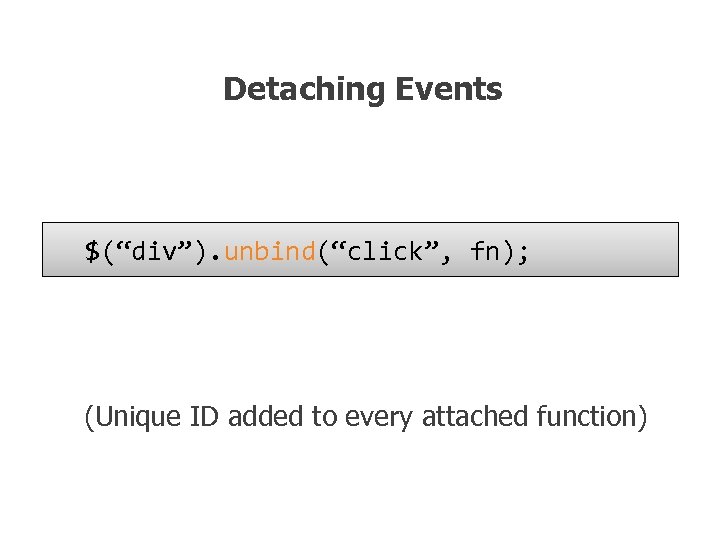 Detaching Events $(“div”). unbind(“click”, fn); (Unique ID added to every attached function) 