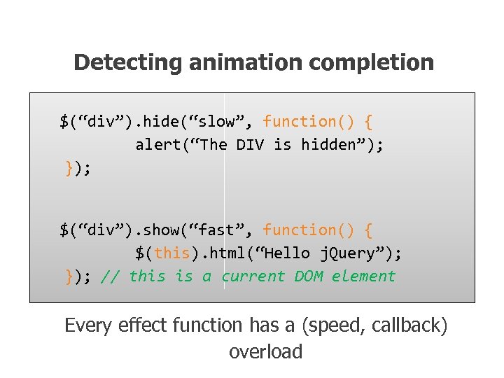Detecting animation completion $(“div”). hide(“slow”, function() { alert(“The DIV is hidden”); }); $(“div”). show(“fast”,