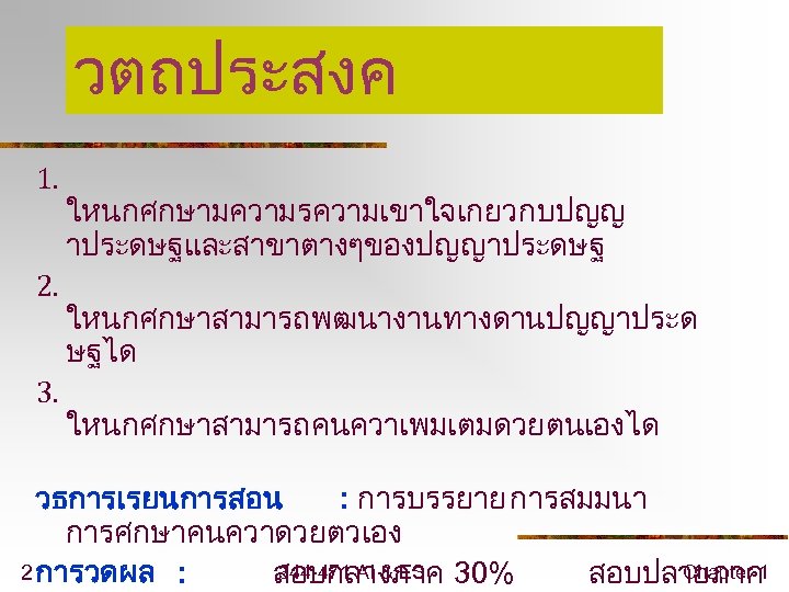 วตถประสงค 1. 2. 3. ใหนกศกษามความรความเขาใจเกยวกบปญญ าประดษฐและสาขาตางๆของปญญาประดษฐ ใหนกศกษาสามารถพฒนางานทางดานปญญาประด ษฐได ใหนกศกษาสามารถคนควาเพมเตมดวยตนเองได วธการเรยนการสอน : การบรรยาย การสมมนา การศกษาคนควาดวยตวเอง