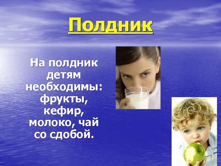 Полдник На полдник детям необходимы: фрукты, кефир, молоко, чай со сдобой. 