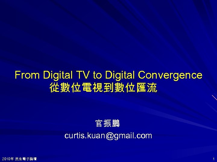 From Digital TV to Digital Convergence 從數位電視到數位匯流 官振鵬 curtis. kuan@gmail. com 2010年 民生電子論壇 2010年