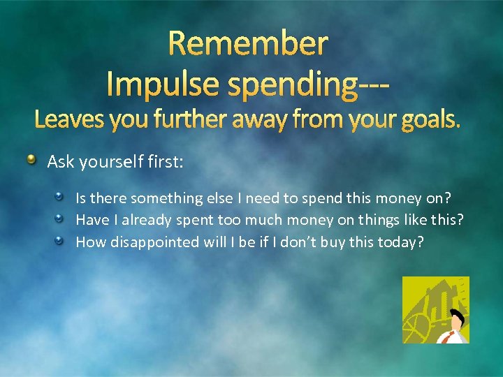 Remember Impulse spending--- Leaves you further away from your goals. Ask yourself first: Is