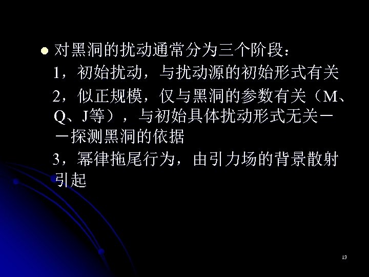 l 对黑洞的扰动通常分为三个阶段： 1，初始扰动，与扰动源的初始形式有关 2，似正规模，仅与黑洞的参数有关（M、 Q、J等），与初始具体扰动形式无关－ －探测黑洞的依据 3，幂律拖尾行为，由引力场的背景散射 引起 13 