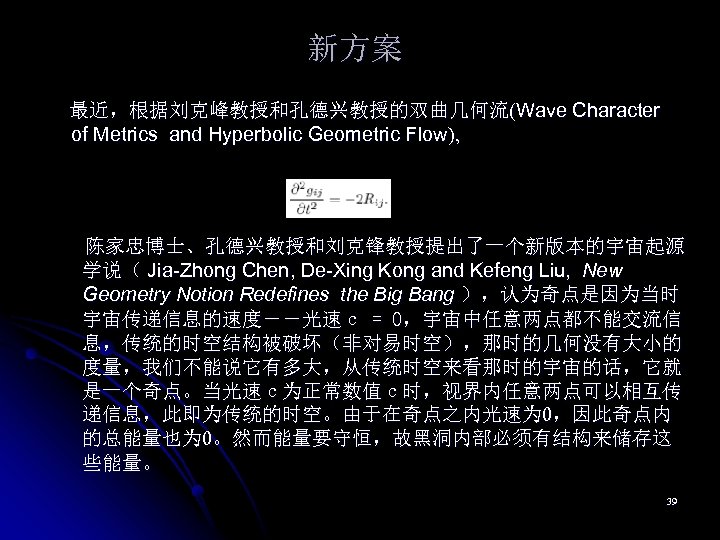 新方案 最近，根据刘克峰教授和孔德兴教授的双曲几何流(Wave Character of Metrics and Hyperbolic Geometric Flow), 陈家忠博士、孔德兴教授和刘克锋教授提出了一个新版本的宇宙起源 学说（ Jia-Zhong Chen, De-Xing