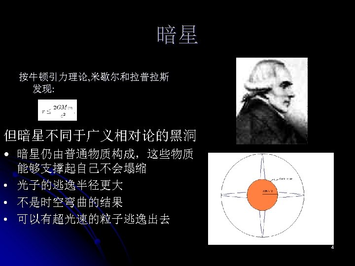 暗星 按牛顿引力理论, 米歇尔和拉普拉斯 发现: 但暗星不同于广义相对论的黑洞 • 暗星仍由普通物质构成，这些物质 能够支撑起自己不会塌缩 • 光子的逃逸半径更大 • 不是时空弯曲的结果 • 可以有超光速的粒子逃逸出去