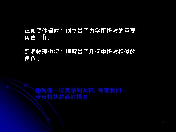 正如黑体辐射在创立量子力学所扮演的重要 角色一样, 黑洞物理也将在理解量子几何中扮演相似的 角色！ 她就像一位美丽的女神，等着我们一 步步将她的面纱揭开. 45 