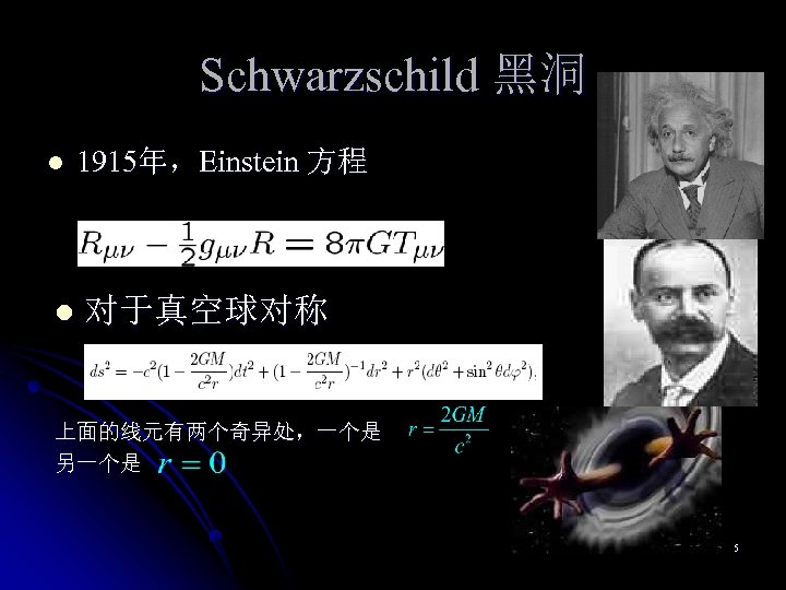 Schwarzschild 黑洞 l l 1915年，Einstein 方程 对于真空球对称 上面的线元有两个奇异处，一个是 另一个是 5 