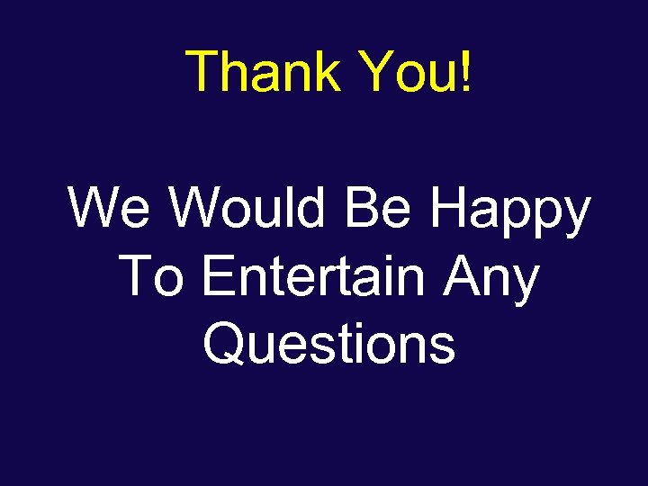 Thank You! We Would Be Happy To Entertain Any Questions 