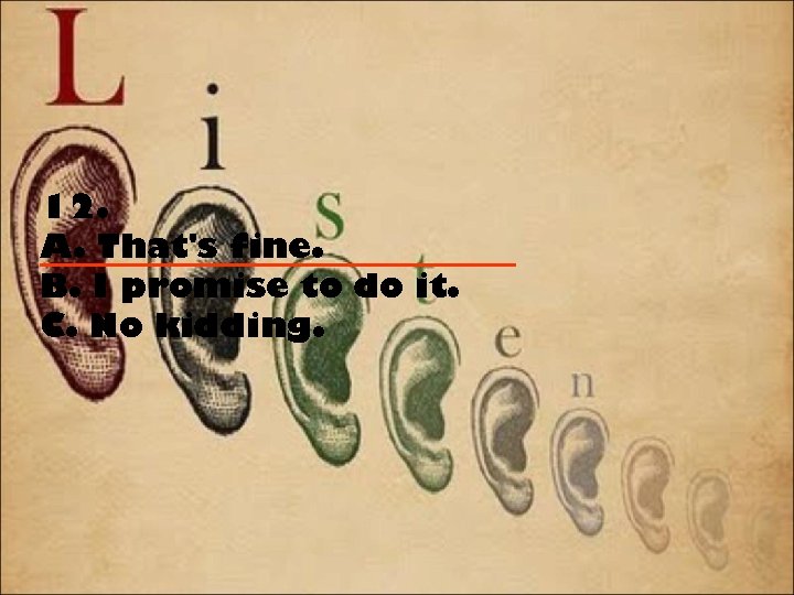 12. A. That's fine. B. I promise to do it. C. No kidding. 