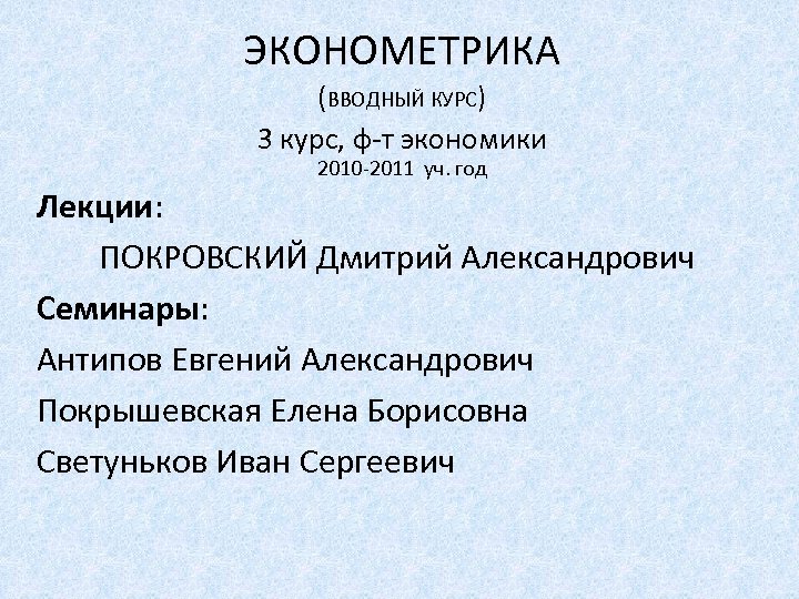 ЭКОНОМЕТРИКА (ВВОДНЫЙ КУРС) 3 курс, ф-т экономики 2010 -2011 уч. год Лекции: ПОКРОВСКИЙ Дмитрий