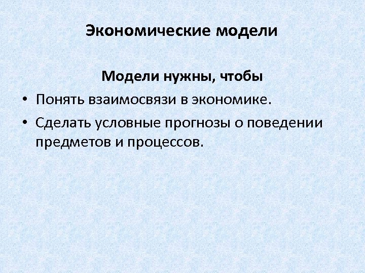 Экономические модели Модели нужны, чтобы • Понять взаимосвязи в экономике. • Сделать условные прогнозы