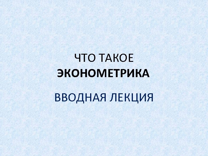 ЧТО ТАКОЕ ЭКОНОМЕТРИКА ВВОДНАЯ ЛЕКЦИЯ 