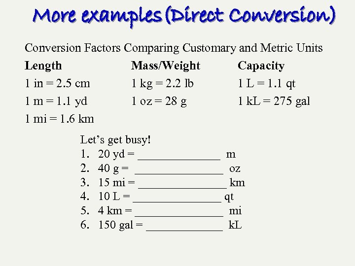 More examples(Direct Conversion) Conversion Factors Comparing Customary and Metric Units Length Mass/Weight Capacity 1